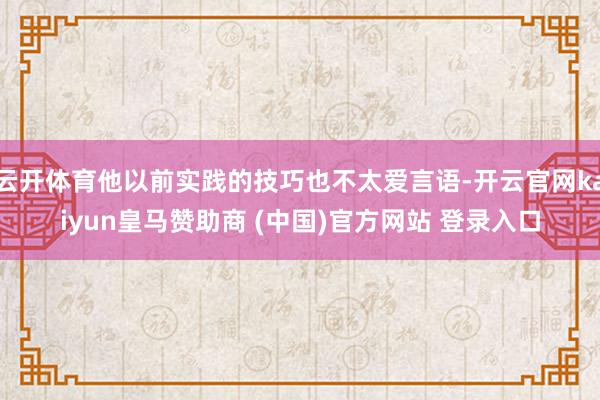云开体育他以前实践的技巧也不太爱言语-开云官网kaiyun皇马赞助商 (中国)官方网站 登录入口