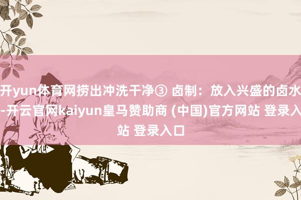 开yun体育网捞出冲洗干净③ 卤制：放入兴盛的卤水中-开云官网kaiyun皇马赞助商 (中国)官方网站 登录入口