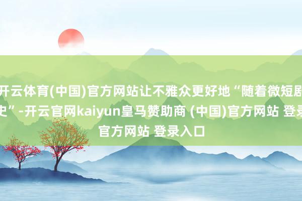 开云体育(中国)官方网站让不雅众更好地“随着微短剧学党史”-开云官网kaiyun皇马赞助商 (中国)官方网站 登录入口