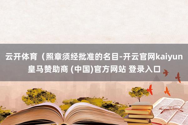 云开体育（照章须经批准的名目-开云官网kaiyun皇马赞助商 (中国)官方网站 登录入口