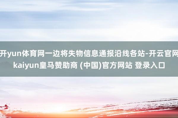 开yun体育网一边将失物信息通报沿线各站-开云官网kaiyun皇马赞助商 (中国)官方网站 登录入口