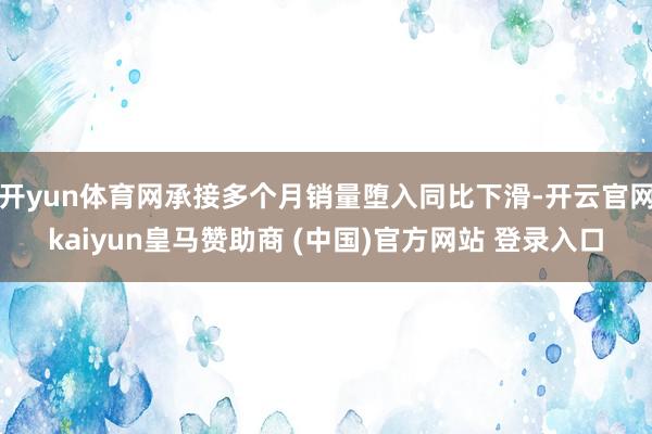 开yun体育网承接多个月销量堕入同比下滑-开云官网kaiyun皇马赞助商 (中国)官方网站 登录入口
