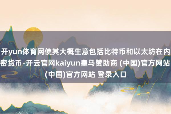 开yun体育网使其大概生意包括比特币和以太坊在内的热点加密货币-开云官网kaiyun皇马赞助商 (中国)官方网站 登录入口