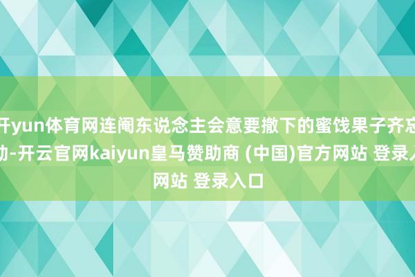 开yun体育网连阉东说念主会意要撤下的蜜饯果子齐忘了动-开云官网kaiyun皇马赞助商 (中国)官方网站 登录入口