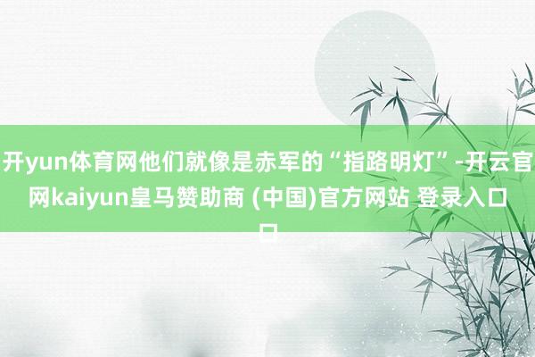 开yun体育网他们就像是赤军的“指路明灯”-开云官网kaiyun皇马赞助商 (中国)官方网站 登录入口