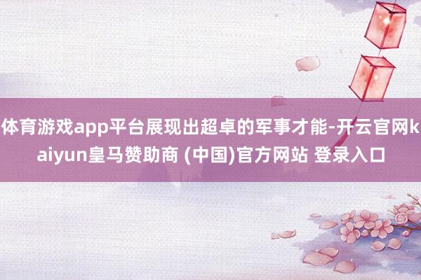 体育游戏app平台展现出超卓的军事才能-开云官网kaiyun皇马赞助商 (中国)官方网站 登录入口