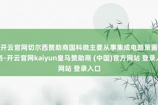 开云官网切尔西赞助商　　国科微主要从事集成电路策画业务-开云官网kaiyun皇马赞助商 (中国)官方网站 登录入口