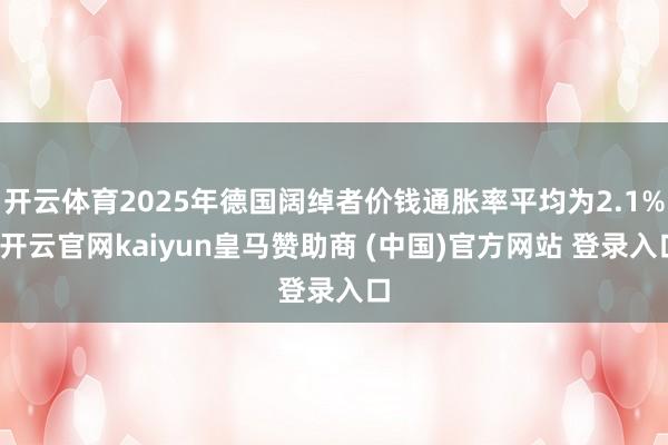 开云体育2025年德国阔绰者价钱通胀率平均为2.1%-开云官网kaiyun皇马赞助商 (中国)官方网站 登录入口