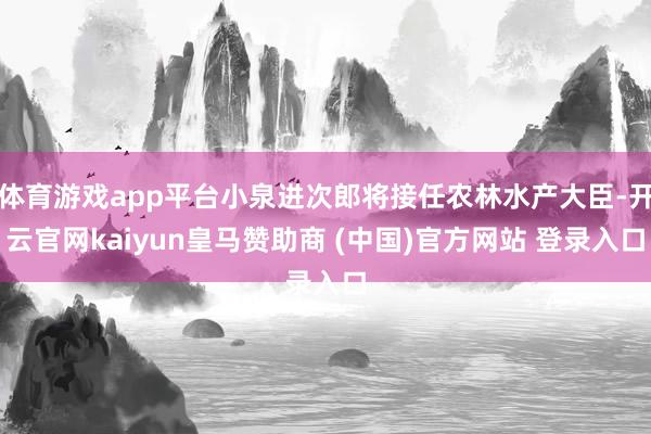 体育游戏app平台小泉进次郎将接任农林水产大臣-开云官网kaiyun皇马赞助商 (中国)官方网站 登录入口