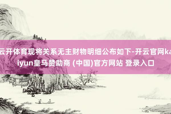 云开体育现将关系无主财物明细公布如下-开云官网kaiyun皇马赞助商 (中国)官方网站 登录入口