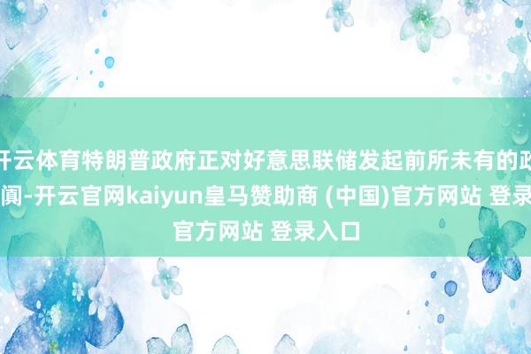 开云体育特朗普政府正对好意思联储发起前所未有的政事喧阗-开云官网kaiyun皇马赞助商 (中国)官方网站 登录入口