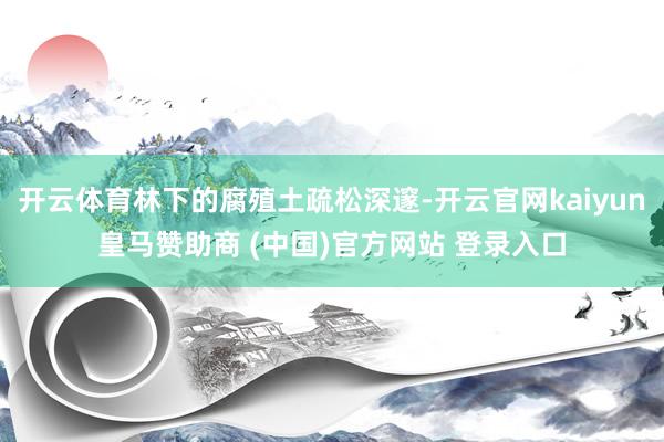 开云体育林下的腐殖土疏松深邃-开云官网kaiyun皇马赞助商 (中国)官方网站 登录入口