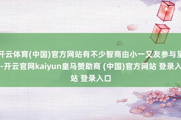 开云体育(中国)官方网站有不少智商由小一又友参与呈现-开云官网kaiyun皇马赞助商 (中国)官方网站 登录入口