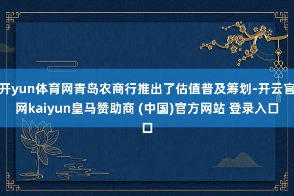 开yun体育网青岛农商行推出了估值普及筹划-开云官网kaiyun皇马赞助商 (中国)官方网站 登录入口