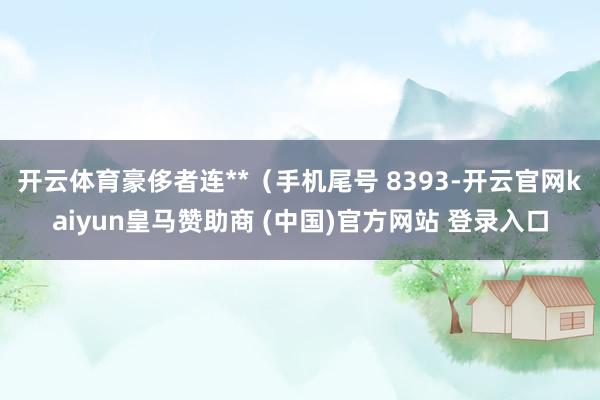 开云体育豪侈者连**（手机尾号 8393-开云官网kaiyun皇马赞助商 (中国)官方网站 登录入口