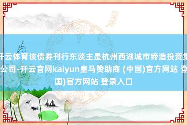 开云体育该债券刊行东谈主是杭州西湖城市缔造投资集团有限公司-开云官网kaiyun皇马赞助商 (中国)官方网站 登录入口