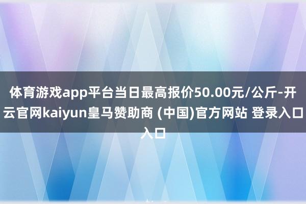 体育游戏app平台当日最高报价50.00元/公斤-开云官网kaiyun皇马赞助商 (中国)官方网站 登录入口