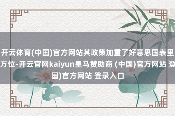 开云体育(中国)官方网站其政策加重了好意思国表里的垂危方位-开云官网kaiyun皇马赞助商 (中国)官方网站 登录入口