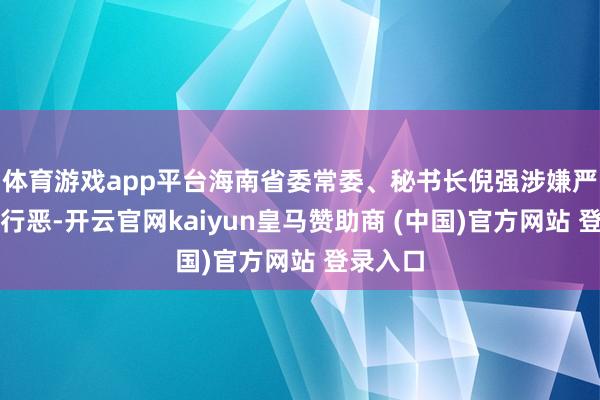 体育游戏app平台海南省委常委、秘书长倪强涉嫌严重违规行恶-开云官网kaiyun皇马赞助商 (中国)官方网站 登录入口