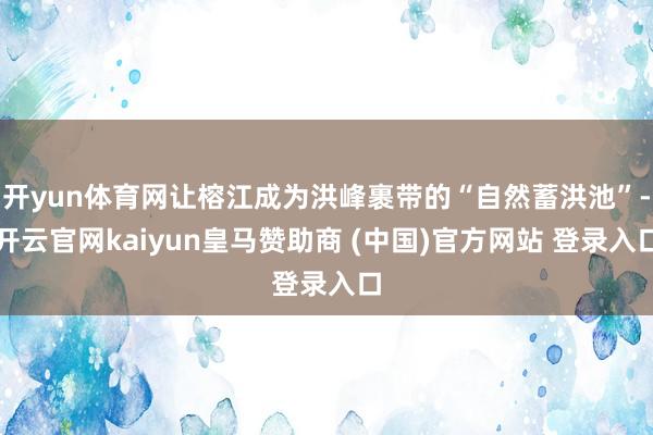 开yun体育网让榕江成为洪峰裹带的“自然蓄洪池”-开云官网kaiyun皇马赞助商 (中国)官方网站 登录入口