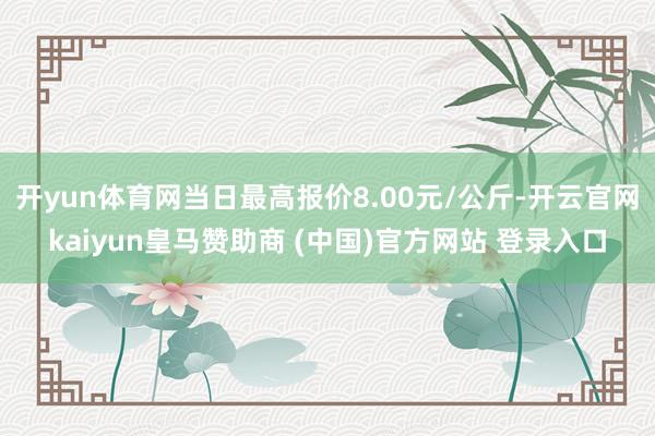 开yun体育网当日最高报价8.00元/公斤-开云官网kaiyun皇马赞助商 (中国)官方网站 登录入口