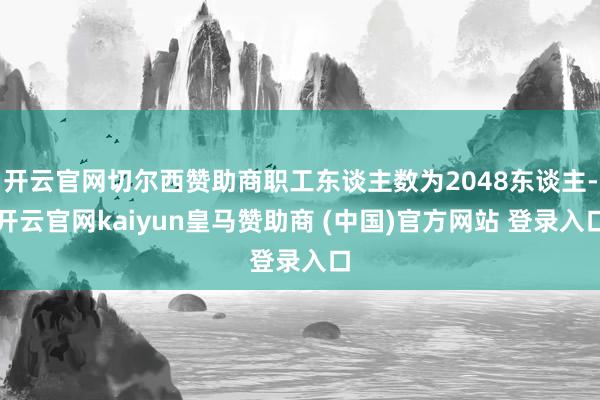 开云官网切尔西赞助商职工东谈主数为2048东谈主-开云官网kaiyun皇马赞助商 (中国)官方网站 登录入口
