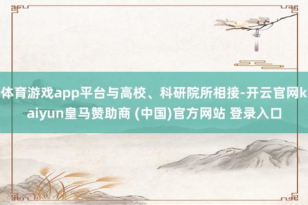 体育游戏app平台与高校、科研院所相接-开云官网kaiyun皇马赞助商 (中国)官方网站 登录入口
