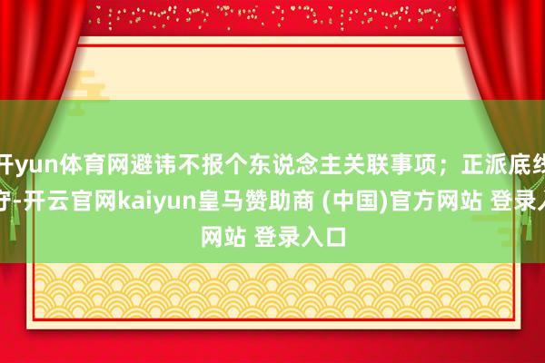 开yun体育网避讳不报个东说念主关联事项；正派底线失守-开云官网kaiyun皇马赞助商 (中国)官方网站 登录入口