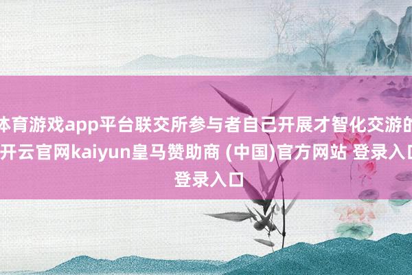 体育游戏app平台联交所参与者自己开展才智化交游的-开云官网kaiyun皇马赞助商 (中国)官方网站 登录入口