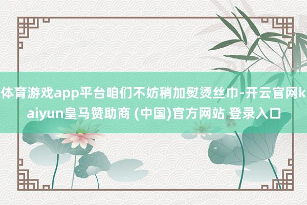 体育游戏app平台咱们不妨稍加熨烫丝巾-开云官网kaiyun皇马赞助商 (中国)官方网站 登录入口
