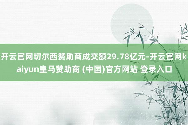 开云官网切尔西赞助商成交额29.78亿元-开云官网kaiyun皇马赞助商 (中国)官方网站 登录入口