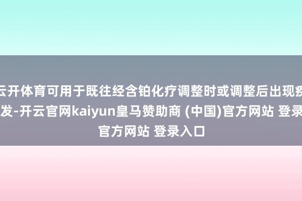 云开体育可用于既往经含铂化疗调整时或调整后出现疾病阐发-开云官网kaiyun皇马赞助商 (中国)官方网站 登录入口