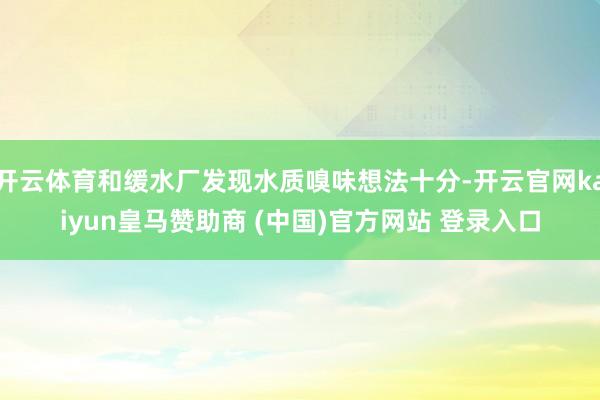 开云体育和缓水厂发现水质嗅味想法十分-开云官网kaiyun皇马赞助商 (中国)官方网站 登录入口