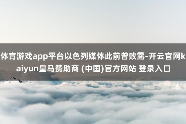 体育游戏app平台以色列媒体此前曾败露-开云官网kaiyun皇马赞助商 (中国)官方网站 登录入口