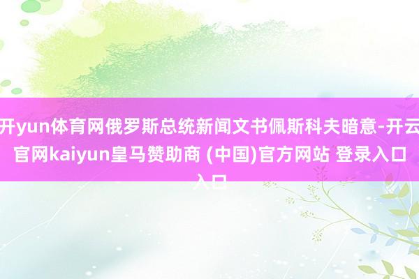 开yun体育网俄罗斯总统新闻文书佩斯科夫暗意-开云官网kaiyun皇马赞助商 (中国)官方网站 登录入口