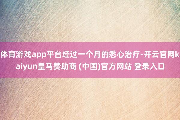 体育游戏app平台经过一个月的悉心治疗-开云官网kaiyun皇马赞助商 (中国)官方网站 登录入口