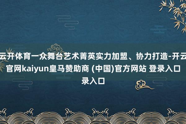 云开体育一众舞台艺术菁英实力加盟、协力打造-开云官网kaiyun皇马赞助商 (中国)官方网站 登录入口