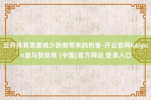 云开体育思要减少跌倒带来的伤害-开云官网kaiyun皇马赞助商 (中国)官方网站 登录入口