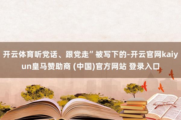 开云体育听党话、跟党走”被写下的-开云官网kaiyun皇马赞助商 (中国)官方网站 登录入口