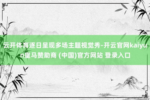 云开体育逐日呈现多场主题视觉秀-开云官网kaiyun皇马赞助商 (中国)官方网站 登录入口