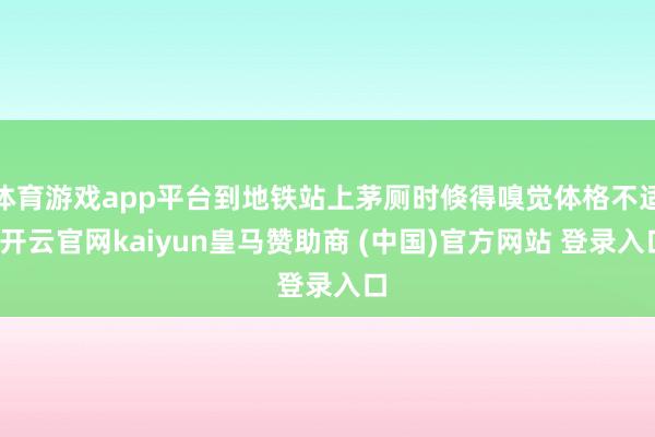 体育游戏app平台到地铁站上茅厕时倏得嗅觉体格不适-开云官网kaiyun皇马赞助商 (中国)官方网站 登录入口