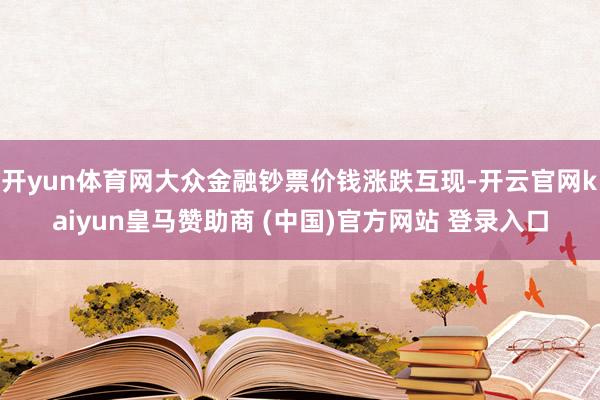 开yun体育网大众金融钞票价钱涨跌互现-开云官网kaiyun皇马赞助商 (中国)官方网站 登录入口