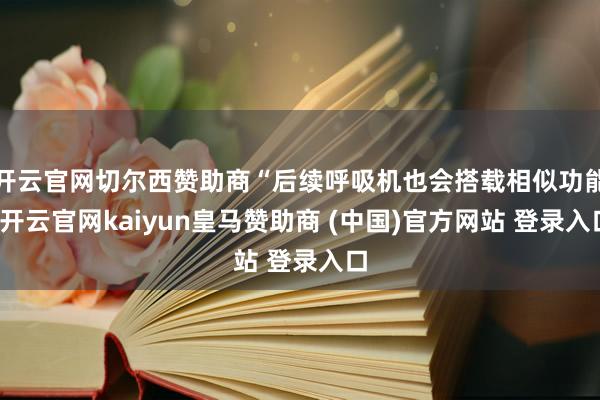 开云官网切尔西赞助商“后续呼吸机也会搭载相似功能-开云官网kaiyun皇马赞助商 (中国)官方网站 登录入口