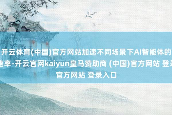 开云体育(中国)官方网站加速不同场景下AI智能体的迭代速率-开云官网kaiyun皇马赞助商 (中国)官方网站 登录入口