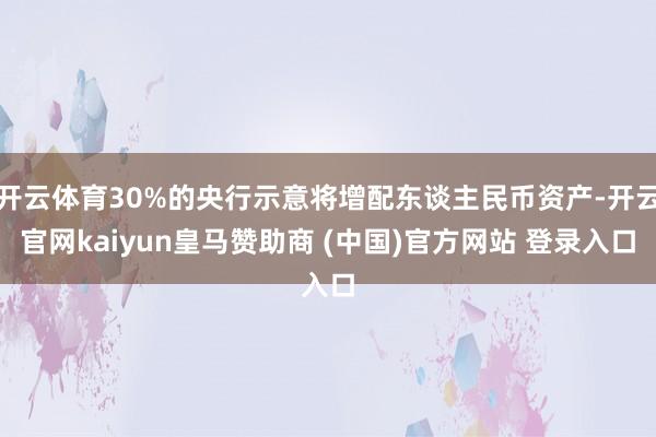 开云体育30%的央行示意将增配东谈主民币资产-开云官网kaiyun皇马赞助商 (中国)官方网站 登录入口
