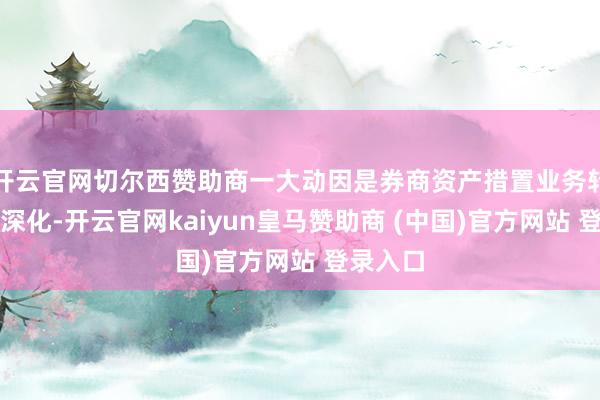 开云官网切尔西赞助商一大动因是券商资产措置业务转型抓续深化-开云官网kaiyun皇马赞助商 (中国)官方网站 登录入口