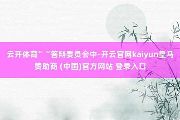 云开体育”　　“答辩委员会中-开云官网kaiyun皇马赞助商 (中国)官方网站 登录入口