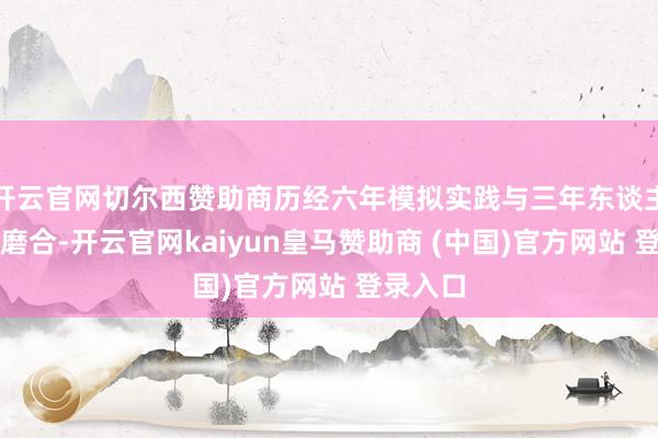 开云官网切尔西赞助商历经六年模拟实践与三年东谈主机互助磨合-开云官网kaiyun皇马赞助商 (中国)官方网站 登录入口