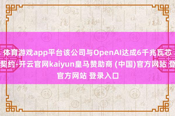 体育游戏app平台该公司与OpenAI达成6千兆瓦芯片供应契约-开云官网kaiyun皇马赞助商 (中国)官方网站 登录入口