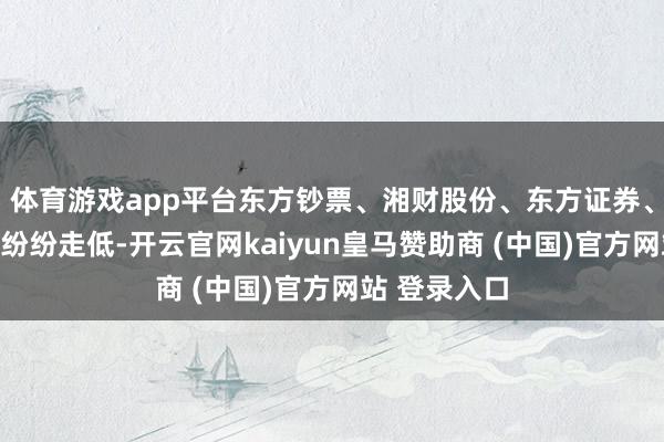 体育游戏app平台东方钞票、湘财股份、东方证券、华林证券等纷纷走低-开云官网kaiyun皇马赞助商 (中国)官方网站 登录入口